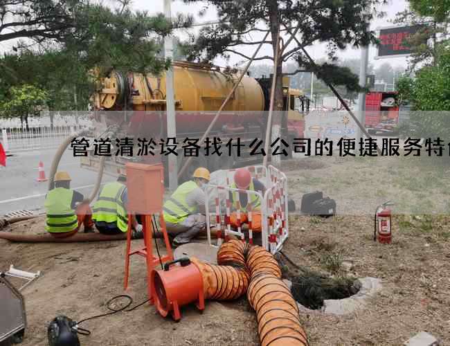 管道清淤设备找什么公司的便捷服务特色