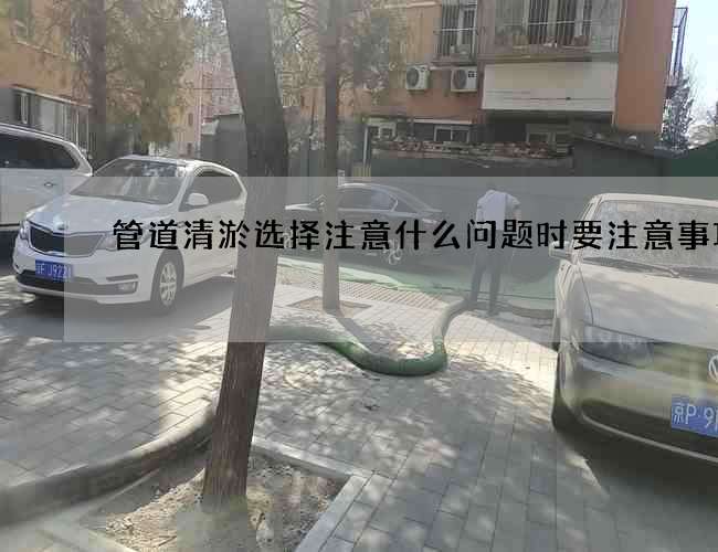 管道清淤选择注意什么问题时要注意事项