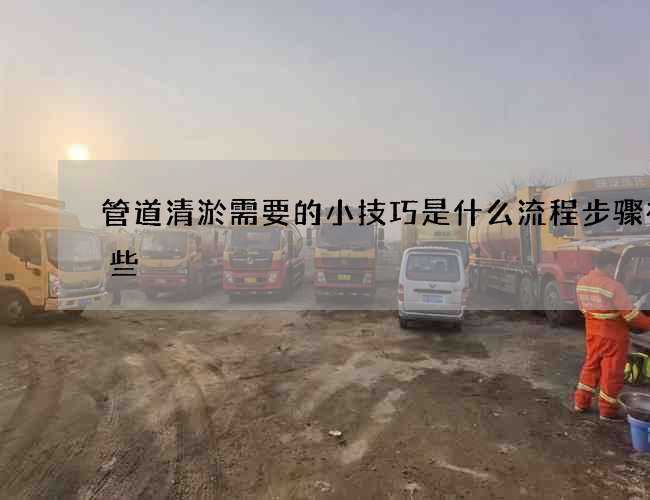 管道清淤需要的小技巧是什么流程步骤有哪些