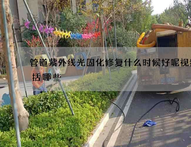 管道紫外线光固化修复什么时候好呢视频包括哪些