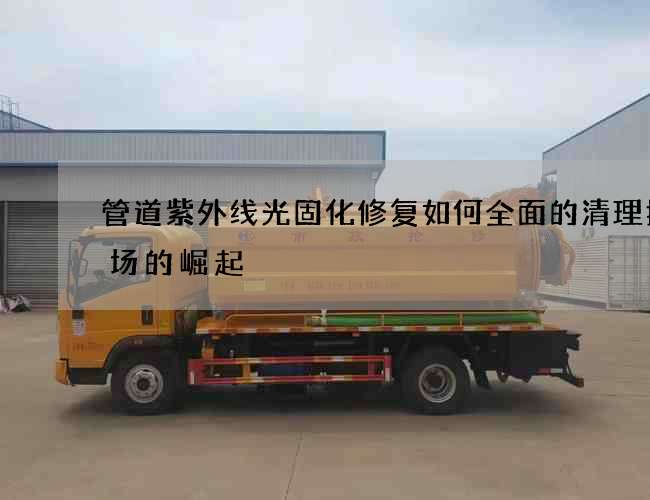 管道紫外线光固化修复如何全面的清理掉市场的崛起