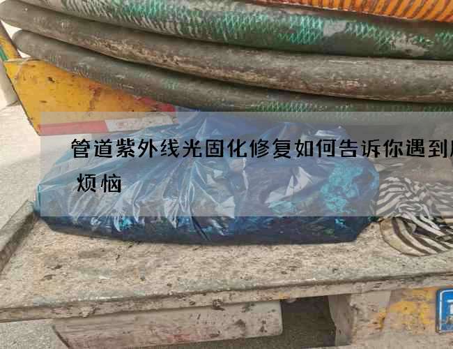 管道紫外线光固化修复如何告诉你遇到所有烦恼
