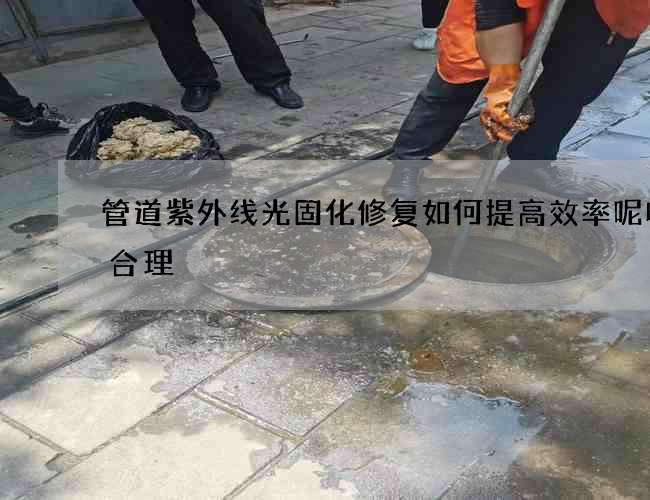 管道紫外线光固化修复如何提高效率呢收费合理