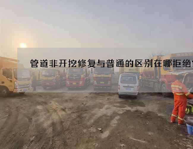 管道非开挖修复与普通的区别在哪拒绝低价