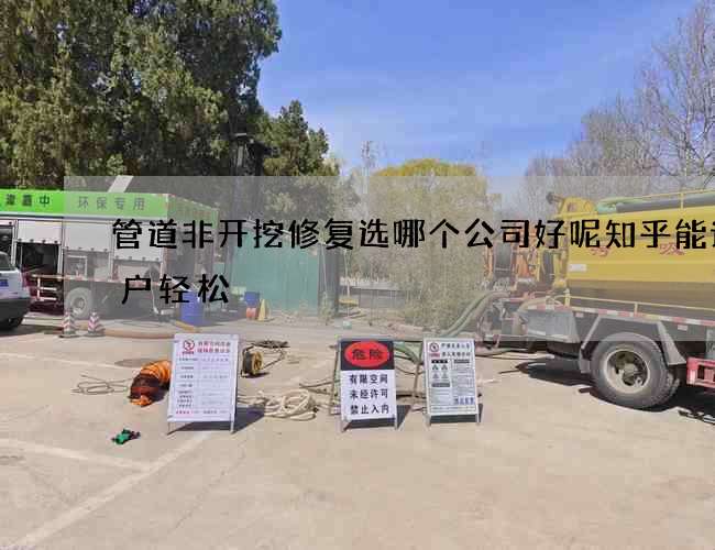 管道非开挖修复选哪个公司好呢知乎能让客户轻松