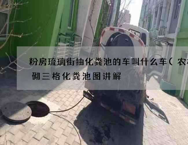 粉房琉璃街抽化粪池的车叫什么车(农村砖砌三格化粪池图讲解) 粉房琉璃街抽化粪池的车叫什么车(农村砖砌三格化粪池图讲解)