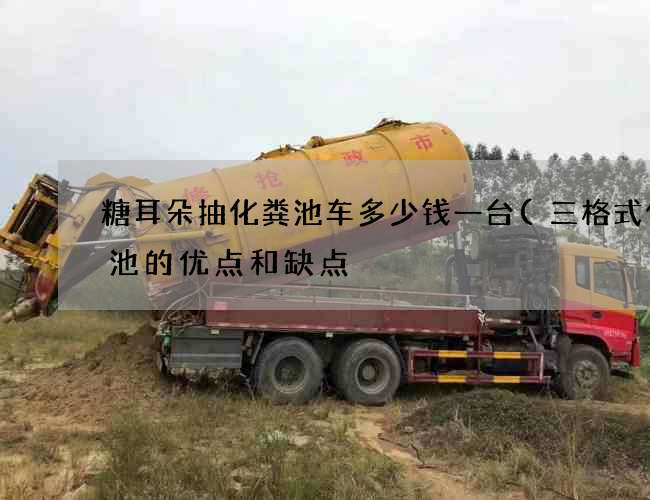 糖耳朵抽化粪池车多少钱一台(三格式化粪池的优点和缺点) 糖耳朵抽化粪池车多少钱一台(三格式化粪池的优点和缺点)