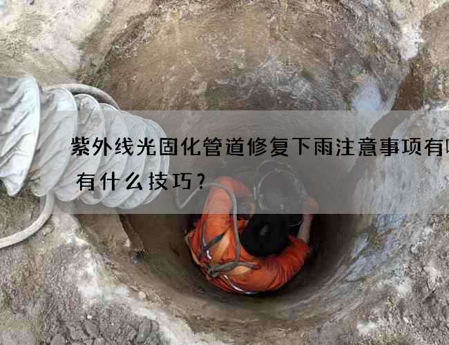 紫外线光固化管道修复下雨注意事项有哪些有什么技巧？