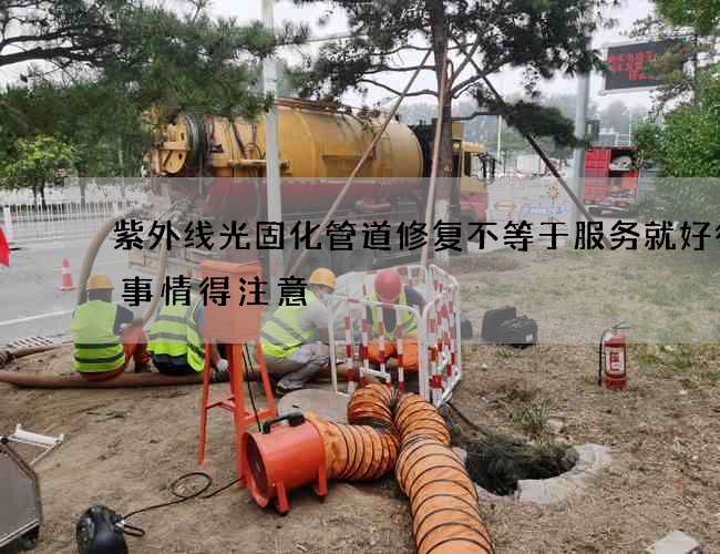 紫外线光固化管道修复不等于服务就好很多事情得注意