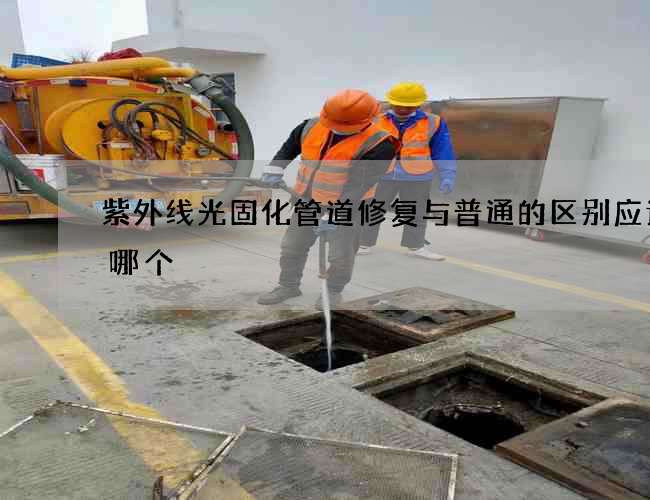 紫外线光固化管道修复与普通的区别应该选哪个