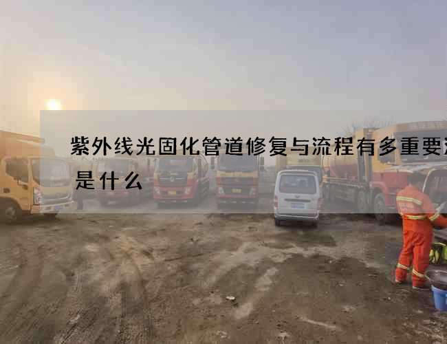 紫外线光固化管道修复与流程有多重要流程是什么