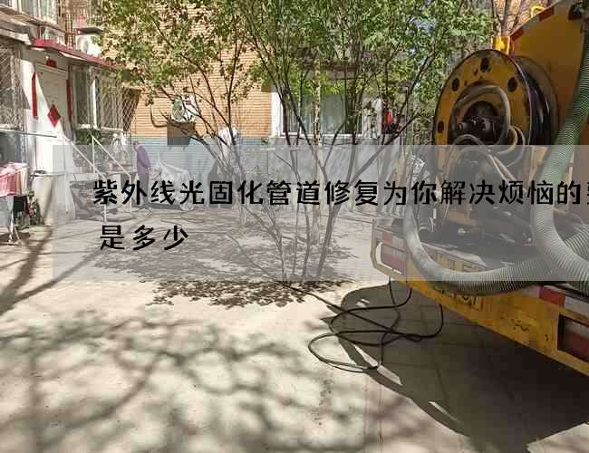 紫外线光固化管道修复为你解决烦恼的费用是多少