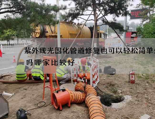 紫外线光固化管道修复也可以轻松简单处理吗哪家比较好