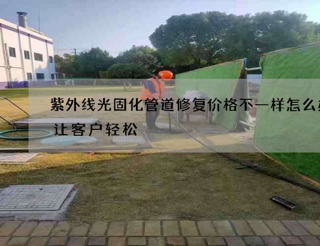 紫外线光固化管道修复价格不一样怎么办能让客户轻松