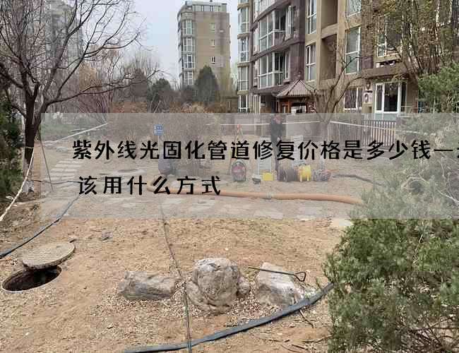紫外线光固化管道修复价格是多少钱一米应该用什么方式