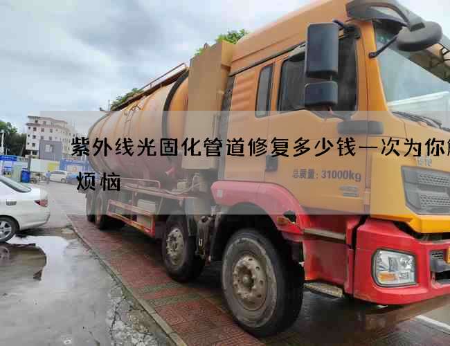 紫外线光固化管道修复多少钱一次为你解决烦恼