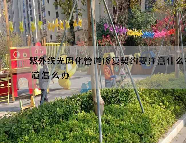 紫外线光固化管道修复契约要注意什么有味道怎么办