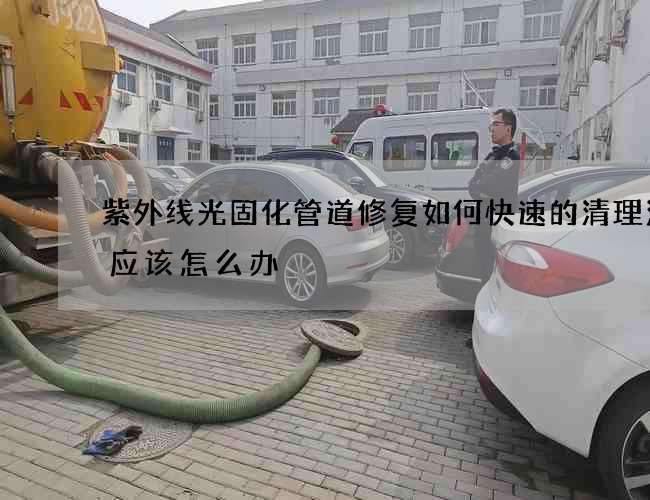 紫外线光固化管道修复如何快速的清理污垢应该怎么办