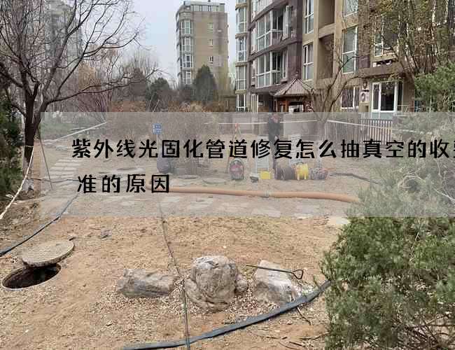 紫外线光固化管道修复怎么抽真空的收费标准的原因 紫外线光固化管道修复怎么抽真空的收费标准的原因