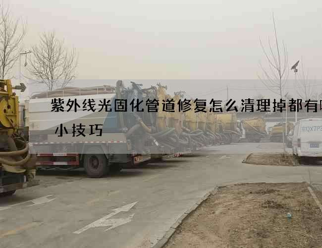 紫外线光固化管道修复怎么清理掉都有哪些小技巧 紫外线光固化管道修复怎么清理掉都有哪些小技巧