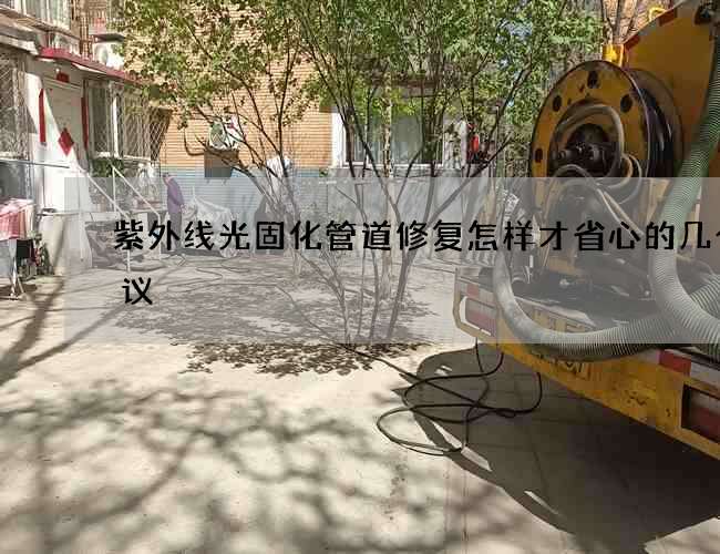 紫外线光固化管道修复怎样才省心的几个建议 紫外线光固化管道修复怎样才省心的几个建议