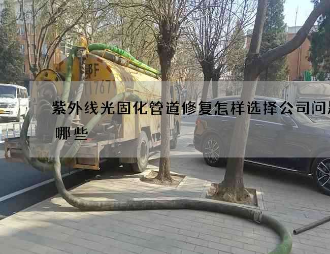 紫外线光固化管道修复怎样选择公司问题有哪些