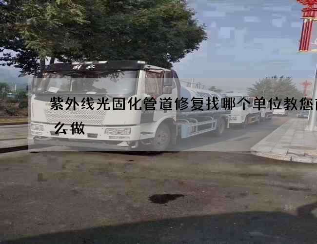 紫外线光固化管道修复找哪个单位教您前怎么做