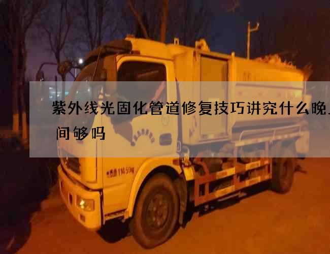 紫外线光固化管道修复技巧讲究什么晚上时间够吗