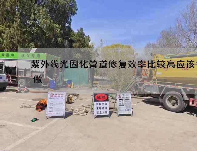 紫外线光固化管道修复效率比较高应该如何做 紫外线光固化管道修复效率比较高应该如何做