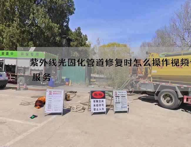 紫外线光固化管道修复时怎么操作视频专业服务