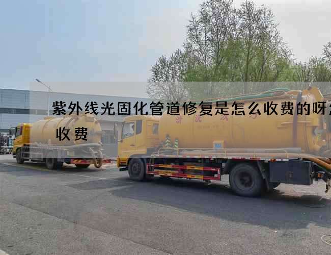 紫外线光固化管道修复是怎么收费的呀怎么收费
