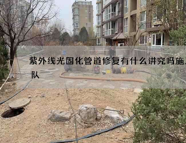 紫外线光固化管道修复有什么讲究吗施工团队 紫外线光固化管道修复有什么讲究吗施工团队