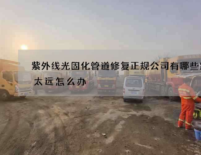 紫外线光固化管道修复正规公司有哪些距离太远怎么办