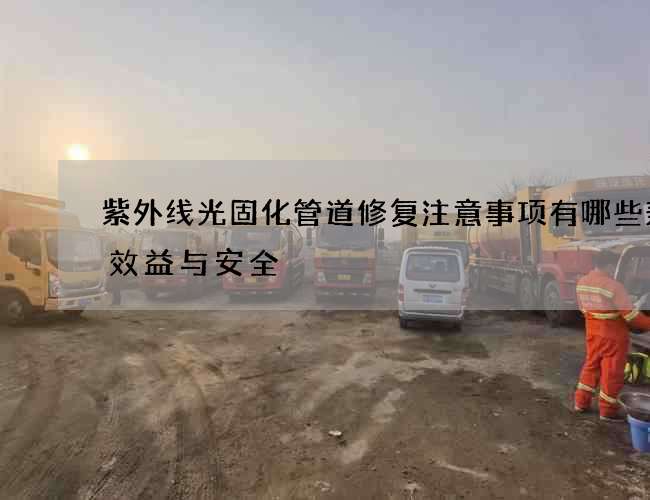 紫外线光固化管道修复注意事项有哪些兼顾效益与安全