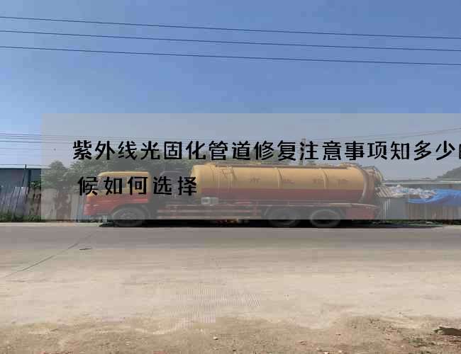 紫外线光固化管道修复注意事项知多少的时候如何选择