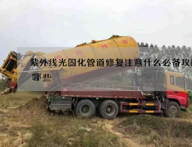紫外线光固化管道修复注意什么必备攻略有哪些