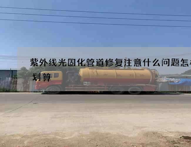 紫外线光固化管道修复注意什么问题怎样才划算