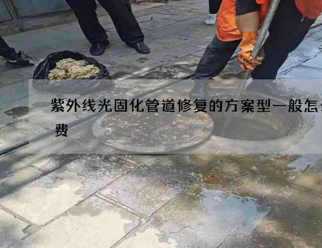 紫外线光固化管道修复的方案型一般怎么收费