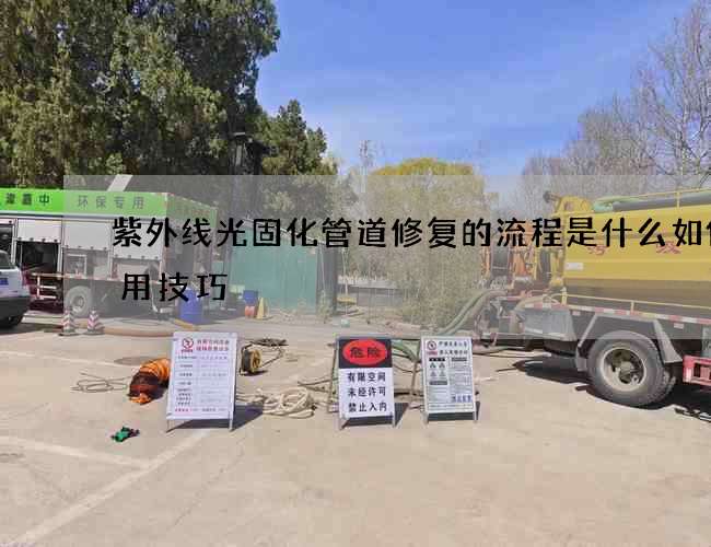 紫外线光固化管道修复的流程是什么如何运用技巧