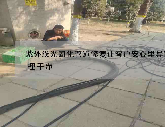 紫外线光固化管道修复让客户安心里异味处理干净