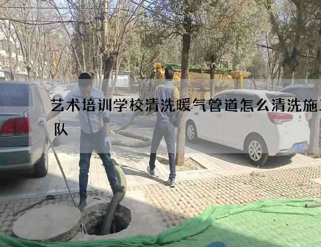 艺术培训学校清洗暖气管道怎么清洗施工团队