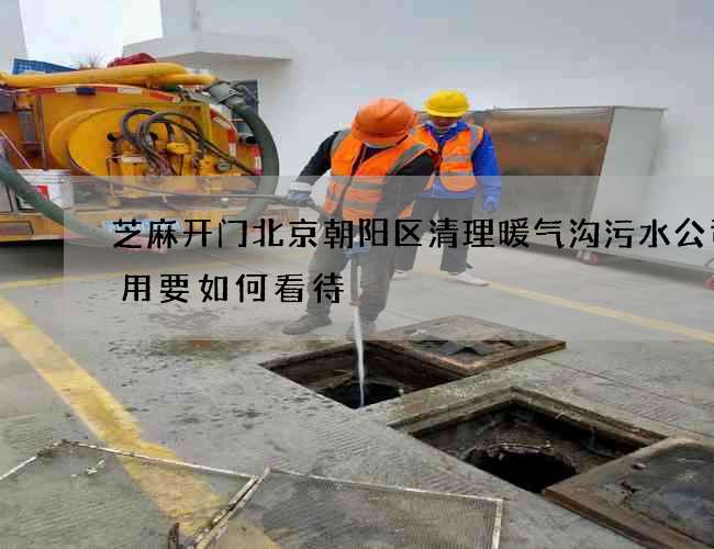 芝麻开门北京朝阳区清理暖气沟污水公司费用要如何看待