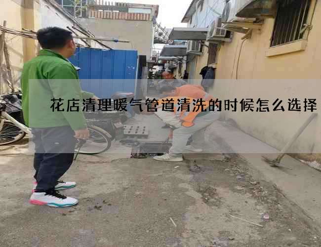 花店清理暖气管道清洗的时候怎么选择