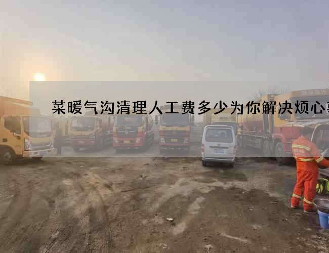 菜暖气沟清理人工费多少为你解决烦心事