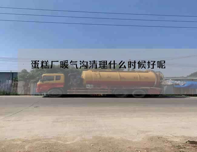 蛋糕厂暖气沟清理什么时候好呢