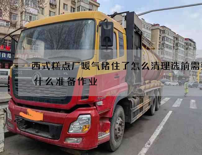 西式糕点厂暖气堵住了怎么清理选前需要做什么准备作业