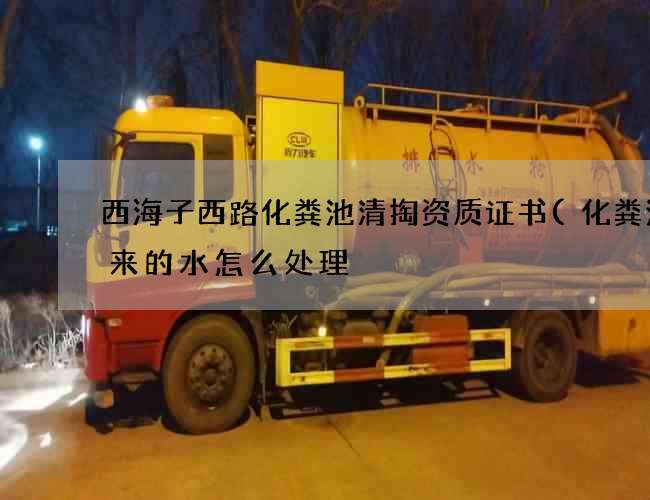 西海子西路化粪池清掏资质证书(化粪池出来的水怎么处理) 西海子西路化粪池清掏资质证书(化粪池出来的水怎么处理)