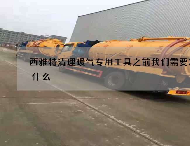 西雅特清理暖气专用工具之前我们需要准备什么? 西雅特清理暖气专用工具之前我们需要准备什么?