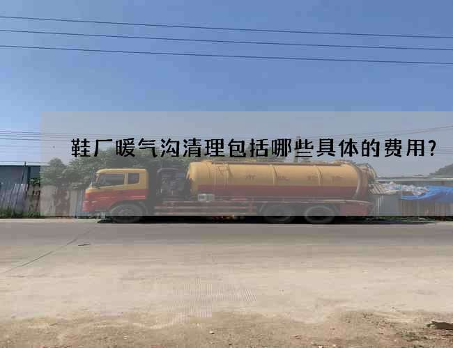 鞋厂暖气沟清理包括哪些具体的费用？