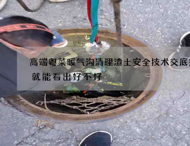 高端粤菜暖气沟清理渣土安全技术交底范本就能看出好不好
